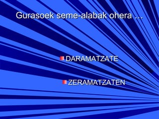 Gurasoek seme-alabak ohera …

DARAMATZATE
ZERAMATZATEN

 