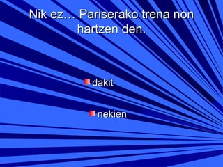 Nik ez… Pariserako trena non
hartzen den.

dakit
nekien

 