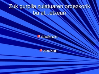 Zuk gurpila zulatuaren ordezkorik
ba al...etxean

daukazu
zeukan

 