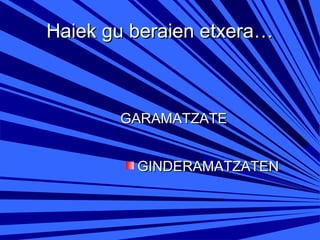 Haiek gu beraien etxera…

GARAMATZATE
GINDERAMATZATEN

 