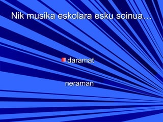Nik musika eskolara esku soinua…

daramat
neraman

 