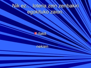 Nik ez… loteria zein zenbakiri
egokituko zaion.

dakit
nekien

 