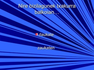Nire bizilagunek txakurra
balkoian…

daukate
zaukaten

 