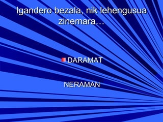 Igandero bezala, nik lehengusua
zinemara…

DARAMAT
NERAMAN

 