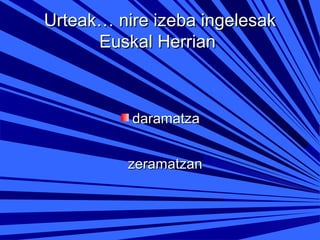 Urteak… nire izeba ingelesak
Euskal Herrian

daramatza
zeramatzan

 