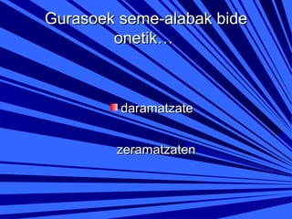 Gurasoek seme-alabak bide
onetik…

daramatzate
zeramatzaten

 