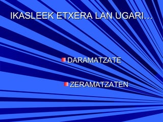 IKASLEEK ETXERA LAN UGARI…

DARAMATZATE
ZERAMATZATEN

 