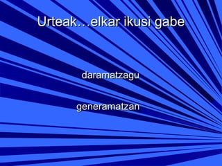 Urteak…elkar ikusi gabe

daramatzagu
generamatzan

 