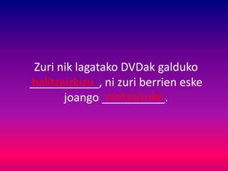 Zuri nik lagatako DVDak galduko
___________, ni zuri berrien eske
joango __________.
balitzaizkizu
nintzaizuke
 