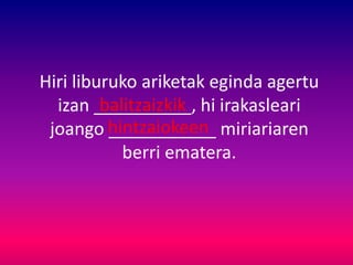 Hiri liburuko ariketak eginda agertu
izan __________, hi irakasleari
joango ___________ miriariaren
berri ematera.
balitzaizkik
hintzaiokeen
 