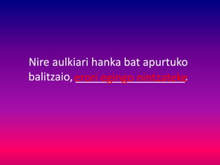Nire aulkiari hanka bat apurtuko
balitzaio, __________________.erori egingo nintzateke
 