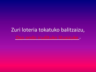 Zuri loteria tokatuko balitzaizu,
______________________.Oso ondo irudituko litzaizuke
 