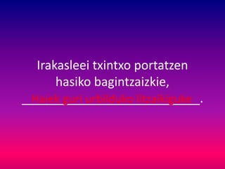 Irakasleei txintxo portatzen
hasiko bagintzaizkie,
__________________________.Haiek guri urbilduko litzaikiguke
 