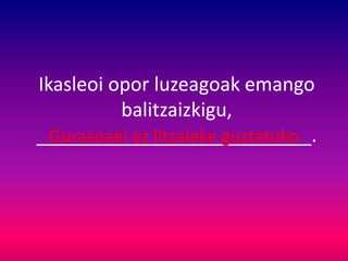 Ikasleoi opor luzeagoak emango
balitzaizkigu,
__________________________.Gurasoaei ez litzaieke guztatuko
 