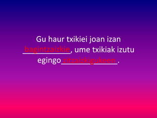 Gu haur txikiei joan izan
___________, ume txikiak izutu
egingo_____________.
bagintzaizkie
zitzaizkigukeen
 