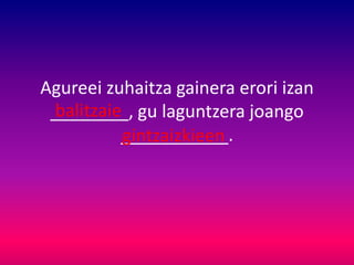 Agureei zuhaitza gainera erori izan
________, gu laguntzera joango
___________.
balitzaie
gintzaizkieen
 
