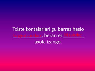 Txiste kontalariari gu barrez hasio
___________, berari ez________
axola izango.
bagintzaizkio litzaioke
 