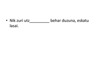 • Nik zuri utz_________ behar duzuna, eskatu
lasai.
 