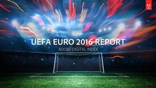 UEFA EURO 2016 REPORT
ADOBE DIGITAL INDEX
 