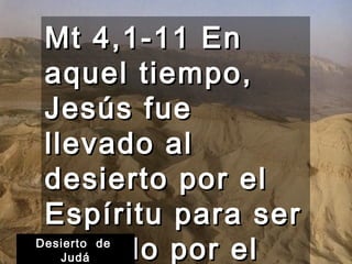 Mt 4,1-11 En
 aquel tiempo,
 Jesús fue
 llevado al
 desierto por el
 Espíritu para ser
 tentado por el
Desierto de
   Judá
 