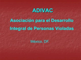 ADIVAC
Asociación para el Desarrollo
Integral de Personas Violadas
México, DF.
 