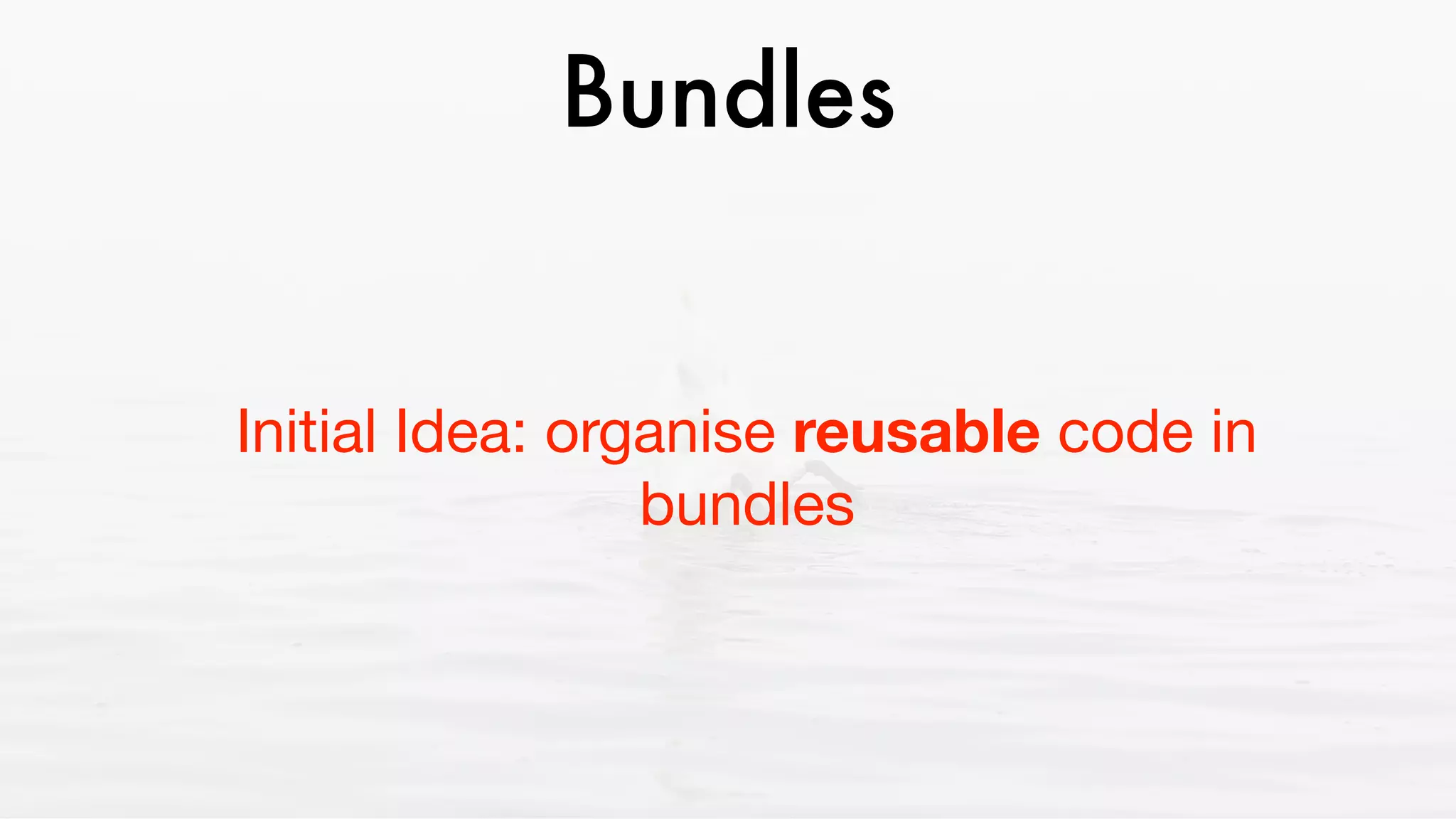 Bundles
Initial Idea: organise reusable code in
bundles
 