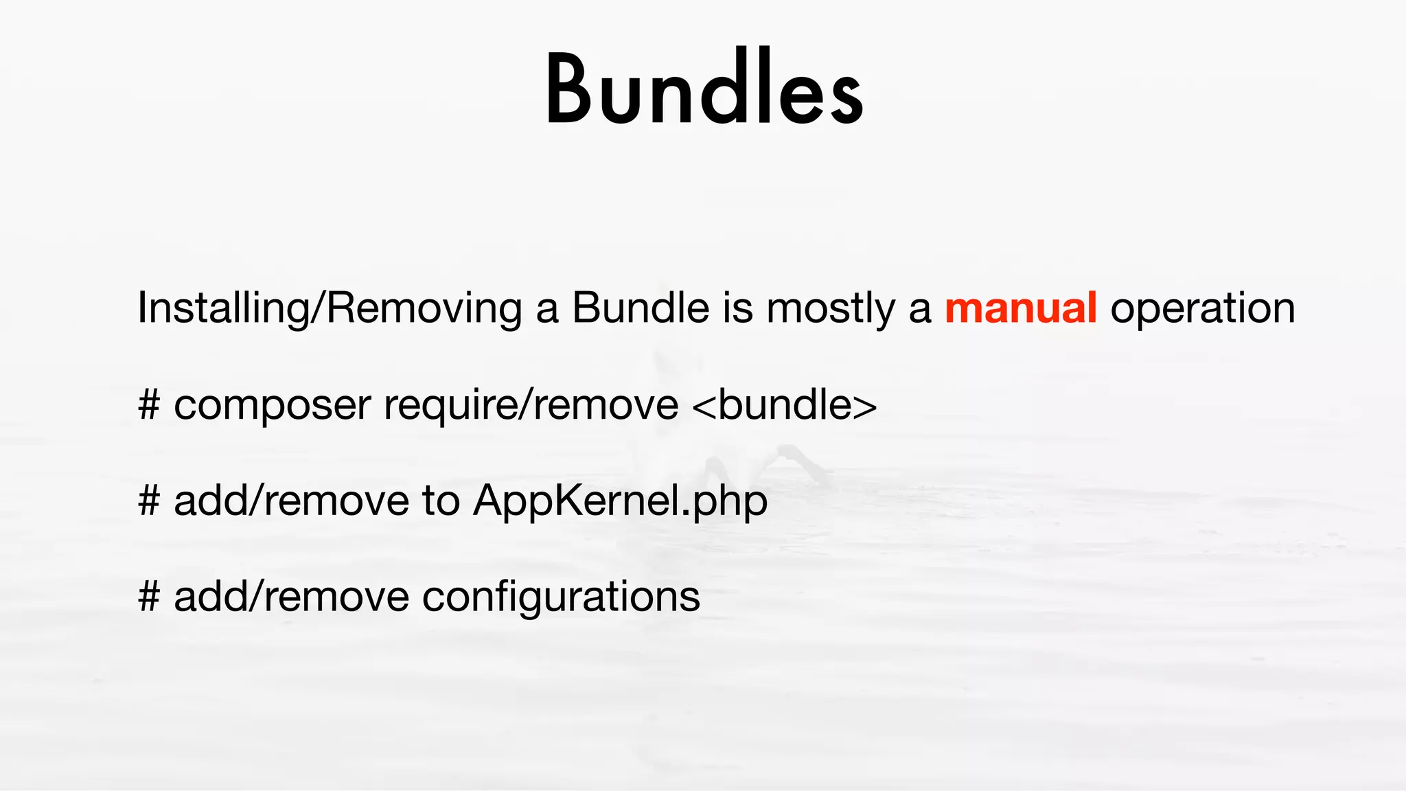 Bundles
Installing/Removing a Bundle is mostly a manual operation

# composer require/remove <bundle>

# add/remove to AppKernel.php

# add/remove conﬁgurations
 