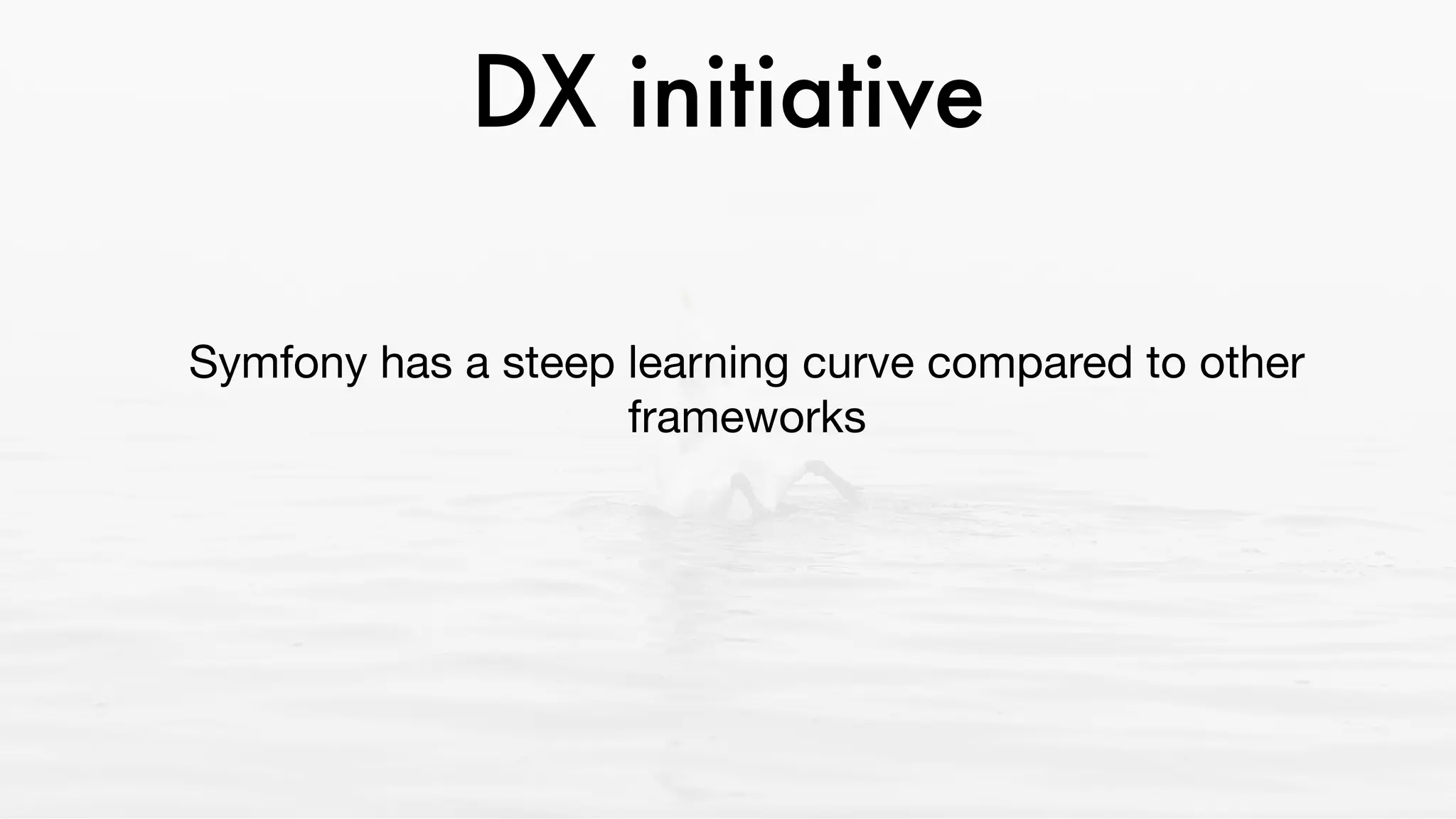 DX initiative
Symfony has a steep learning curve compared to other
frameworks 

The Developer eXperience initiative aims to create a
better onboarding and framework usage experience
 
