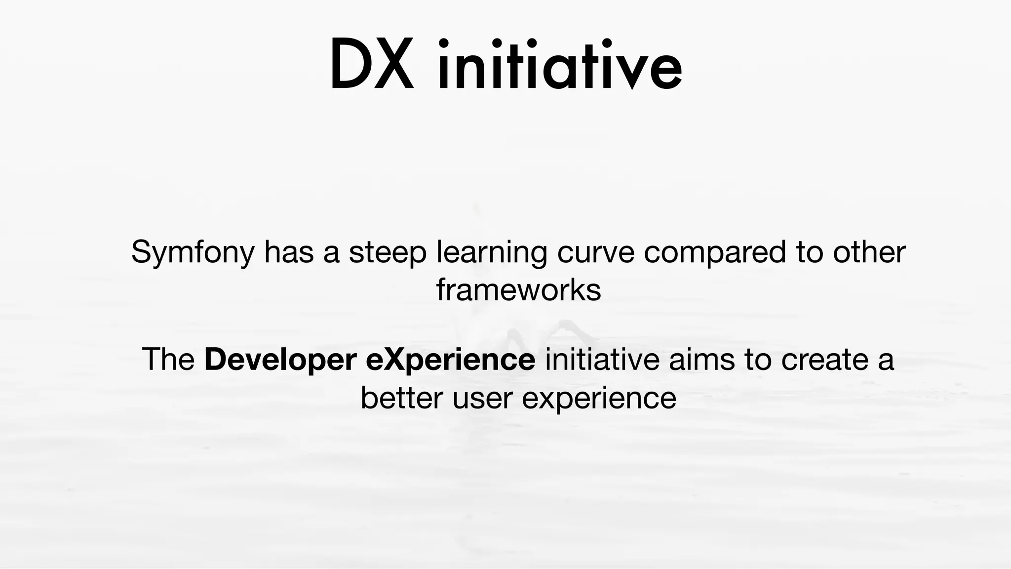 DX initiative
Symfony has a steep learning curve compared to other
frameworks 

The Developer eXperience initiative aims to create a
better user experience
 