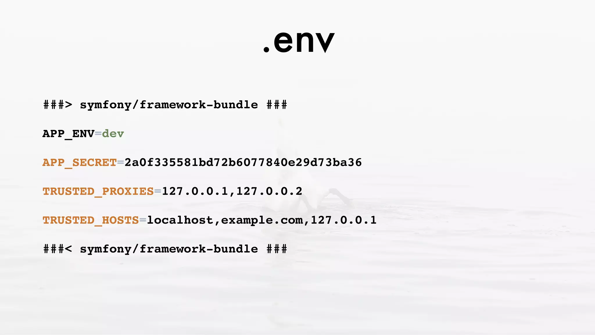 .env
###> symfony/framework-bundle ###
APP_ENV=dev
APP_SECRET=2a0f335581bd72b6077840e29d73ba36
TRUSTED_PROXIES=127.0.0.1,127.0.0.2
TRUSTED_HOSTS=localhost,example.com,127.0.0.1
###< symfony/framework-bundle ###
 