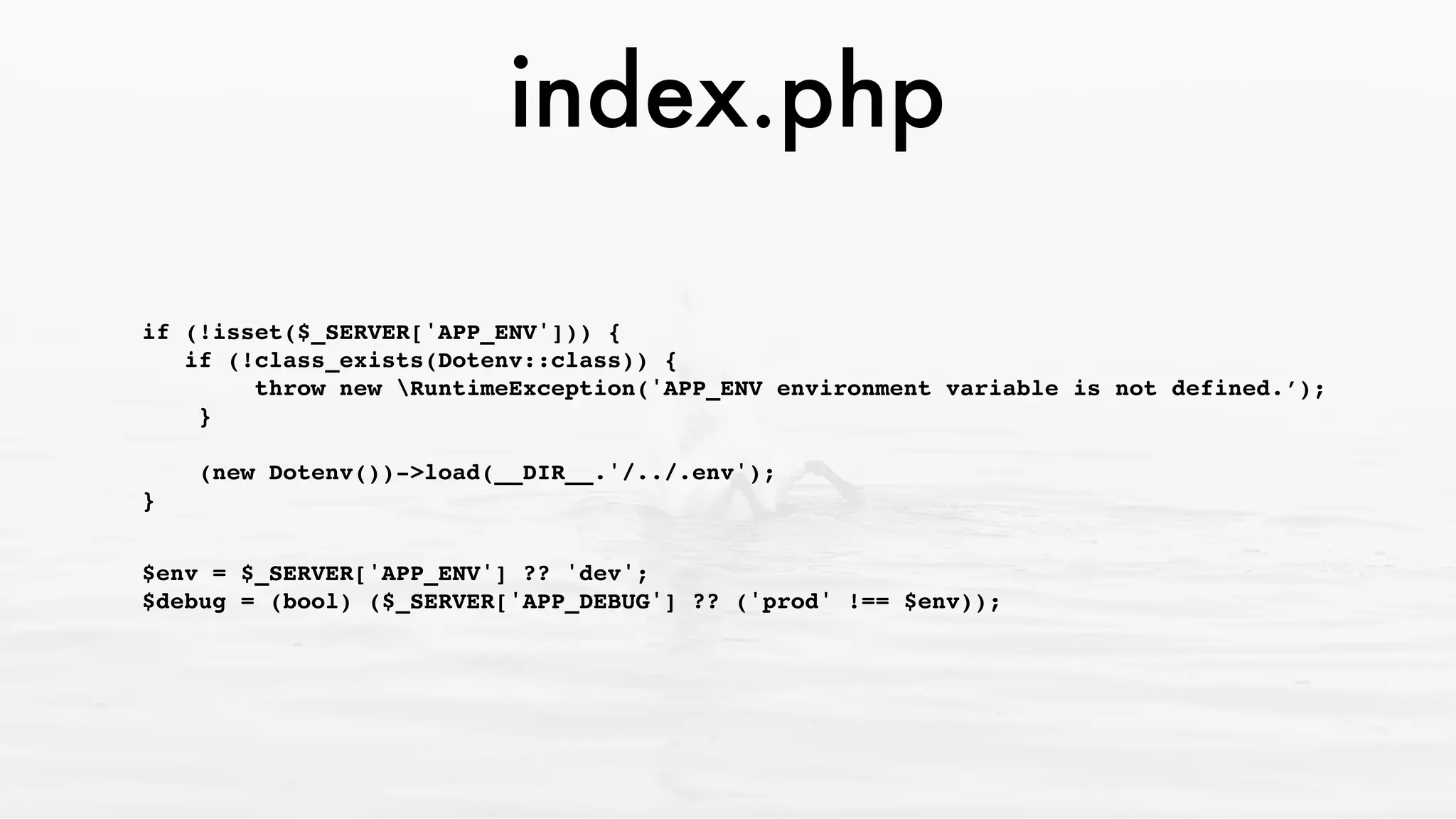 index.php
if (!isset($_SERVER['APP_ENV'])) { 
if (!class_exists(Dotenv::class)) { 
throw new RuntimeException('APP_ENV environment variable is not defined.’); 
} 
 
(new Dotenv())->load(__DIR__.'/../.env'); 
}
$env = $_SERVER['APP_ENV'] ?? 'dev'; 
$debug = (bool) ($_SERVER['APP_DEBUG'] ?? ('prod' !== $env));
 