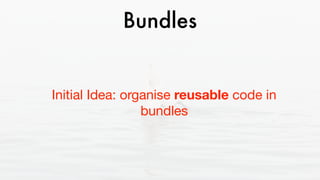 Bundles
Initial Idea: organise reusable code in
bundles
 