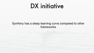 DX initiative
Symfony has a steep learning curve compared to other
frameworks 

The Developer eXperience initiative aims to create a
better onboarding and framework usage experience
 
