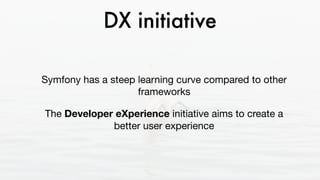 DX initiative
Symfony has a steep learning curve compared to other
frameworks 

The Developer eXperience initiative aims to create a
better user experience
 