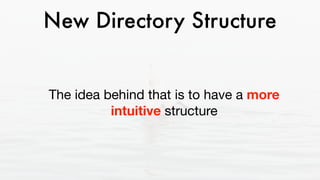 New Directory Structure
The idea behind that is to have a more
intuitive structure
 