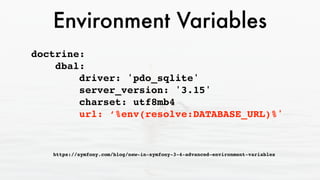 Environment Variables
doctrine: 
dbal: 
driver: 'pdo_sqlite' 
server_version: '3.15' 
charset: utf8mb4 
url: ‘%env(resolve:DATABASE_URL)%'
 
https://symfony.com/blog/new-in-symfony-3-4-advanced-environment-variables
 