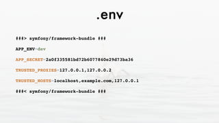 .env
###> symfony/framework-bundle ###
APP_ENV=dev
APP_SECRET=2a0f335581bd72b6077840e29d73ba36
TRUSTED_PROXIES=127.0.0.1,127.0.0.2
TRUSTED_HOSTS=localhost,example.com,127.0.0.1
###< symfony/framework-bundle ###
 