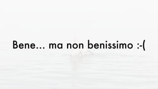 Bene... ma non benissimo :-(
 