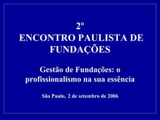 2º  ENCONTRO PAULISTA DE FUNDAÇÕES Gestão de Fundações: o profissionalismo na sua essência São Paulo,   2 de setembro de 2006   