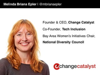 Founder & CEO, Change Catalyst
Co-Founder, Tech Inclusion
Bay Area Women’s Initiatives Chair,
National Diversity Council
Melinda Briana Epler | @mbrianaepler
 