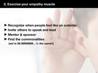 2. Exercise your empathy muscle
▶ Recognize when people feel like an outsider
▶ Invite others to speak and lead
▶ Mentor & sponsor
▶ Find the commonalities
(we’re 99.99999999…% the same!!)
 