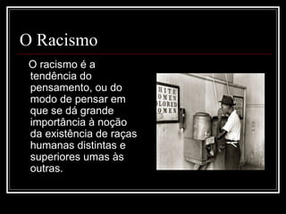 O Racismo
 O racismo é a
 tendência do
 pensamento, ou do
 modo de pensar em
 que se dá grande
 importância à noção
 da existência de raças
 humanas distintas e
 superiores umas às
 outras.
 