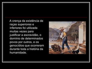 A crença da existência de
raças superiores e
inferiores foi utilizada
muitas vezes para
justificar a escravidão, o
domínio de determinados
povos por outros, e os
genocídios que ocorreram
durante toda a história da
humanidade.
 
