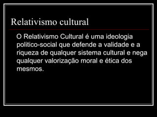 Relativismo cultural
 O Relativismo Cultural é uma ideologia
 politico-social que defende a validade e a
 riqueza de qualquer sistema cultural e nega
 qualquer valorização moral e ética dos
 mesmos.
 