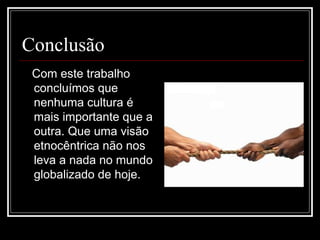 Conclusão
 Com este trabalho
 concluímos que
 nenhuma cultura é
 mais importante que a
 outra. Que uma visão
 etnocêntrica não nos
 leva a nada no mundo
 globalizado de hoje.
 