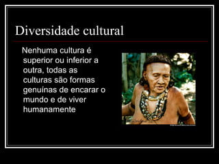 Diversidade cultural
 Nenhuma cultura é
 superior ou inferior a
 outra, todas as
 culturas são formas
 genuínas de encarar o
 mundo e de viver
 humanamente
 