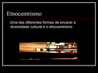 Etnocentrismo
 Uma das diferentes formas de encarar a
 diversidade cultural é o etnocentrismo
 