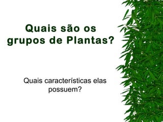 Quais são os
grupos de Plantas?
Quais características elas
possuem?
 