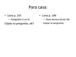 Para casa:
• Livro p. 147
– Fotografia (1 ao 3)
Copiar as perguntas, ok?
• Livro p. 149
– Texto técnico (8 até 16)
Copiar as perguntas.
 