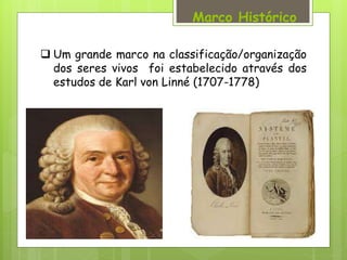  Um grande marco na classificação/organização
dos seres vivos foi estabelecido através dos
estudos de Karl von Linné (1707-1778)
Marco Histórico
 